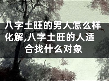 八字土旺的男人怎么样化解,八字土旺的人适合找什么对象