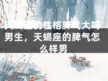 天蝎座的性格脾气大吗男生，天蝎座的脾气怎么样男
