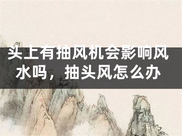 头上有抽风机会影响风水吗，抽头风怎么办