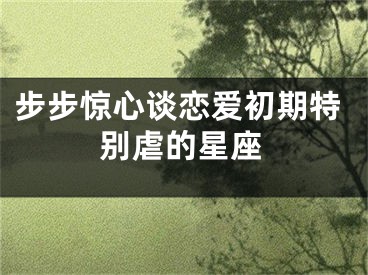 步步惊心谈恋爱初期特别虐的星座
