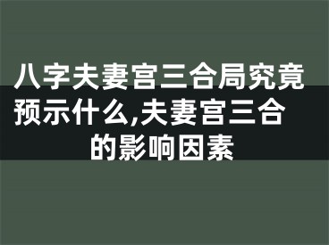 八字夫妻宫三合局究竟预示什么,夫妻宫三合的影响因素