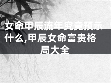 女命甲辰流年究竟预示什么,甲辰女命富贵格局大全