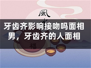 牙齿齐影响接吻吗面相男，牙齿齐的人面相
