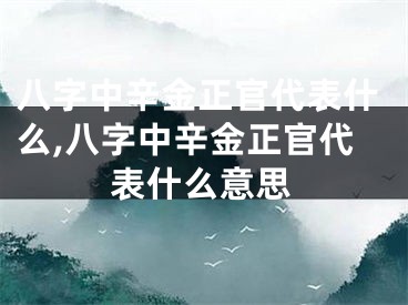 八字中辛金正官代表什么,八字中辛金正官代表什么意思