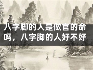 八字脚的人是做官的命吗，八字脚的人好不好