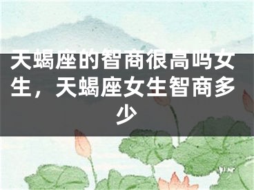 天蝎座的智商很高吗女生，天蝎座女生智商多少