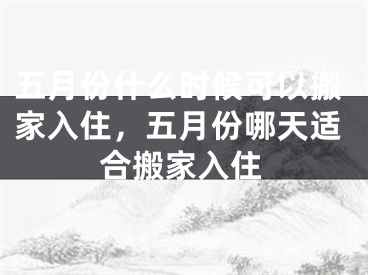 五月份什么时候可以搬家入住，五月份哪天适合搬家入住