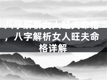八字解析女人旺夫命格，八字解析女人旺夫命格详解