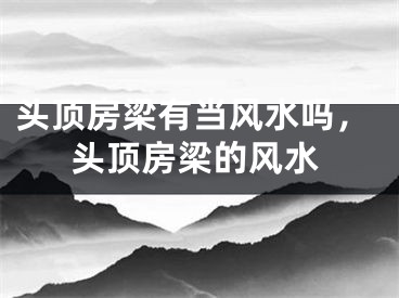 头顶房梁有当风水吗，头顶房梁的风水