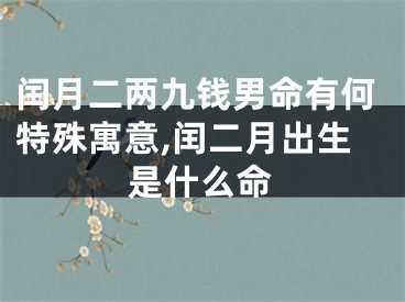闰月二两九钱男命有何特殊寓意,闰二月出生是什么命