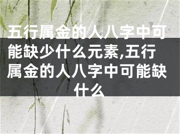 五行属金的人八字中可能缺少什么元素,五行属金的人八字中可能缺什么
