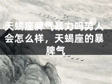 天蝎座脾气暴力吗男人会怎么样，天蝎座的暴脾气