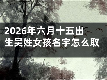 2026年六月十五出生吴姓女孩名字怎么取
