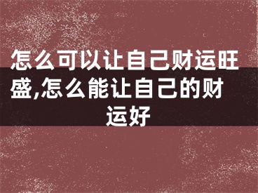 怎么可以让自己财运旺盛,怎么能让自己的财运好