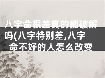 八字命很差真的能破解吗(八字特别差,八字命不好的人怎么改变