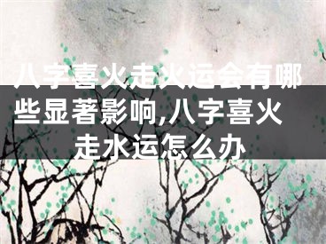 八字喜火走火运会有哪些显著影响,八字喜火走水运怎么办