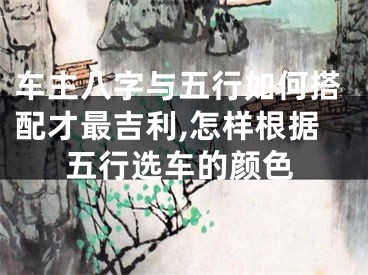 车主八字与五行如何搭配才最吉利,怎样根据五行选车的颜色
