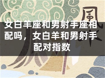 女白羊座和男射手座相配吗，女白羊和男射手配对指数
