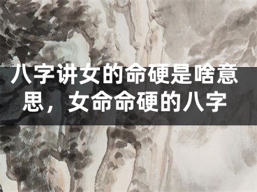 八字讲女的命硬是啥意思，女命命硬的八字