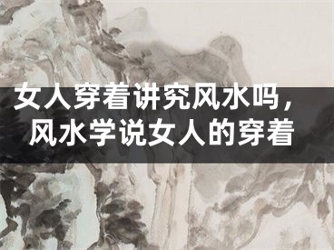 女人穿着讲究风水吗，风水学说女人的穿着