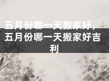 五月份哪一天搬家好，五月份哪一天搬家好吉利