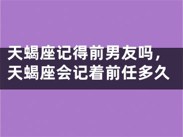 天蝎座记得前男友吗，天蝎座会记着前任多久
