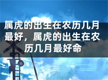 属虎的出生在农历几月最好，属虎的出生在农历几月最好命