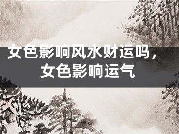 女色影响风水财运吗，女色影响运气