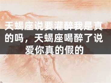 天蝎座说要灌醉我是真的吗，天蝎座喝醉了说爱你真的假的