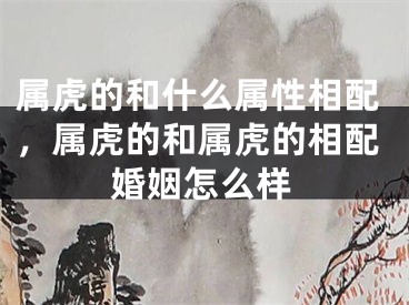 属虎的和什么属性相配，属虎的和属虎的相配婚姻怎么样