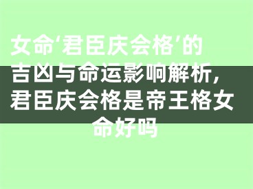 女命‘君臣庆会格’的吉凶与命运影响解析,君臣庆会格是帝王格女命好吗