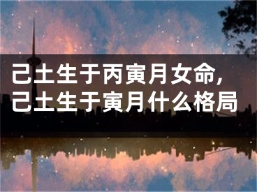 己土生于丙寅月女命,己土生于寅月什么格局