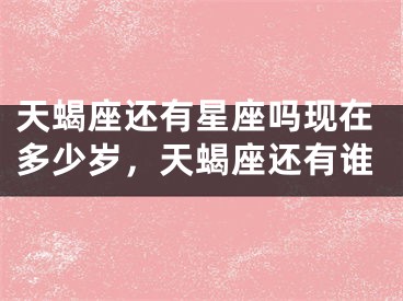 天蝎座还有星座吗现在多少岁，天蝎座还有谁
