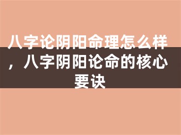 八字论阴阳命理怎么样，八字阴阳论命的核心要诀