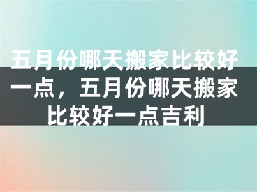 五月份哪天搬家比较好一点，五月份哪天搬家比较好一点吉利