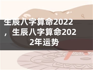 生辰八字算命2022，生辰八字算命2022年运势