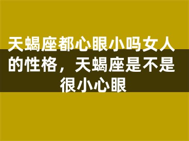 天蝎座都心眼小吗女人的性格，天蝎座是不是很小心眼