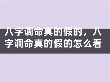 八字调命真的假的，八字调命真的假的怎么看