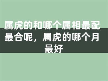 属虎的和哪个属相最配最合呢，属虎的哪个月最好