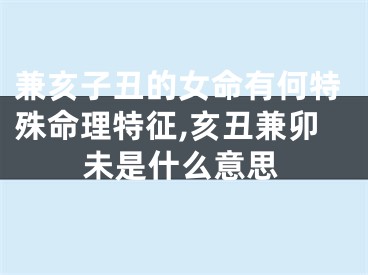 兼亥子丑的女命有何特殊命理特征,亥丑兼卯未是什么意思