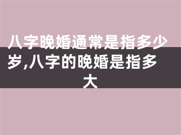 八字晚婚通常是指多少岁,八字的晚婚是指多大