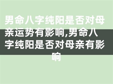 男命八字纯阳是否对母亲运势有影响,男命八字纯阳是否对母亲有影响