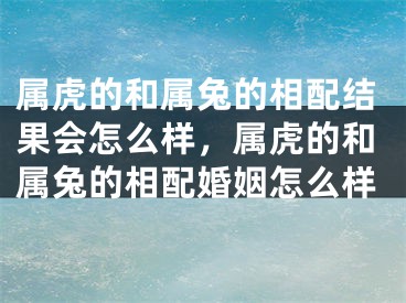 属虎的和属兔的相配结果会怎么样，属虎的和属兔的相配婚姻怎么样