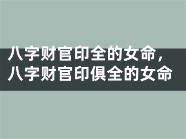 八字财官印全的女命，八字财官印俱全的女命
