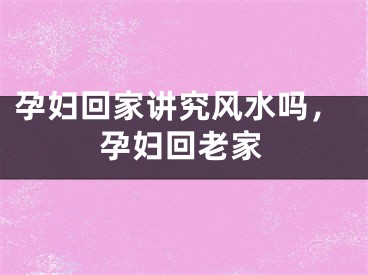 孕妇回家讲究风水吗，孕妇回老家