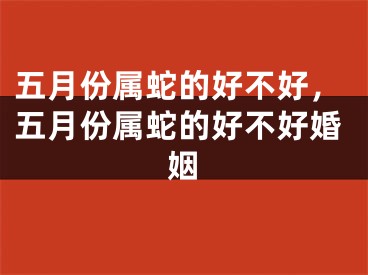 五月份属蛇的好不好，五月份属蛇的好不好婚姻