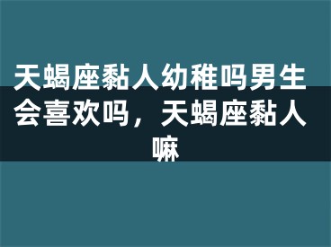 天蝎座黏人幼稚吗男生会喜欢吗，天蝎座黏人嘛