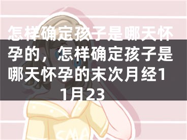 怎样确定孩子是哪天怀孕的，怎样确定孩子是哪天怀孕的末次月经11月23