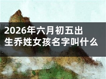 2026年六月初五出生乔姓女孩名字叫什么
