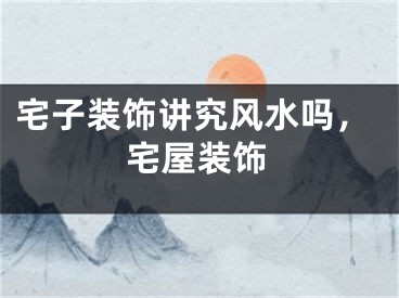 宅子装饰讲究风水吗，宅屋装饰